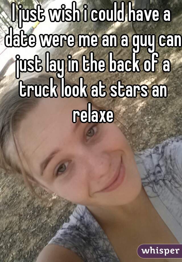 I just wish i could have a date were me an a guy can just lay in the back of a truck look at stars an relaxe