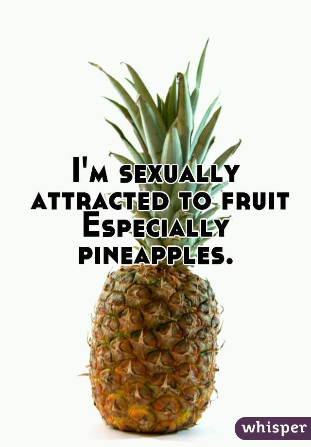 I'm sexually attracted to fruit


Especially pineapples. 