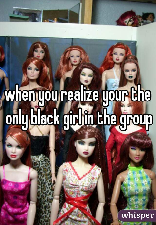 when you realize your the only black girl in the group