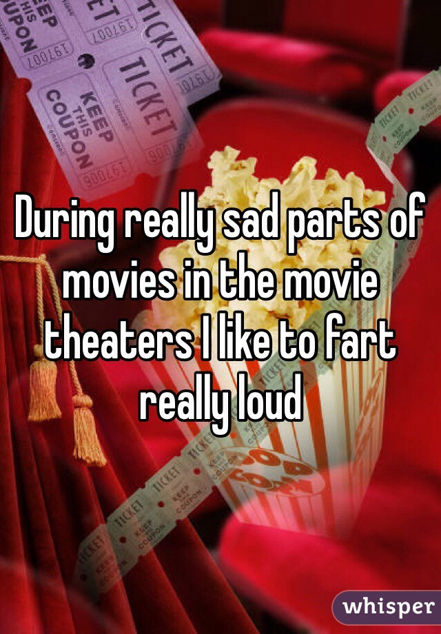 During really sad parts of movies in the movie theaters I like to fart really loud 