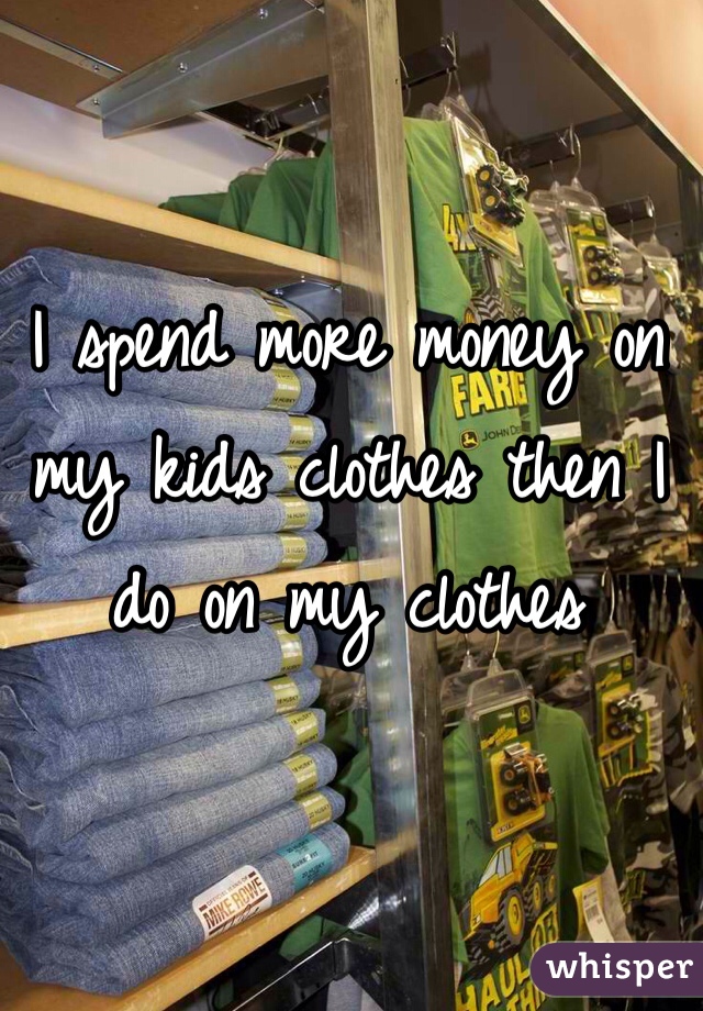 I spend more money on my kids clothes then I do on my clothes 