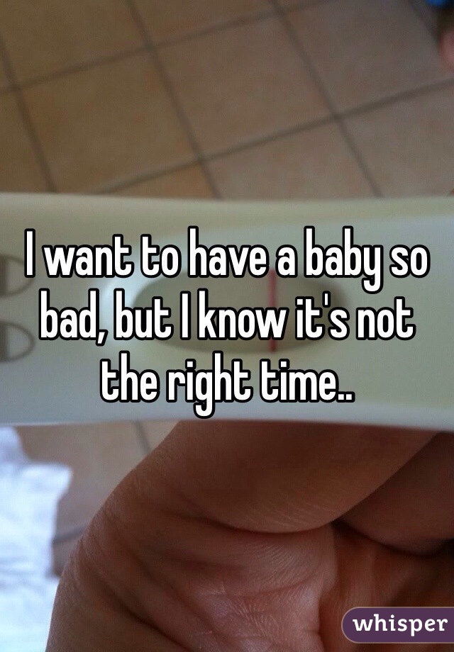 I want to have a baby so bad, but I know it's not the right time..