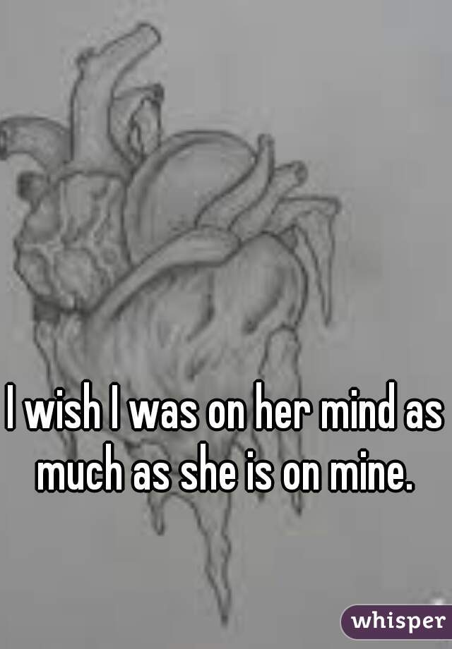 I wish I was on her mind as much as she is on mine. 