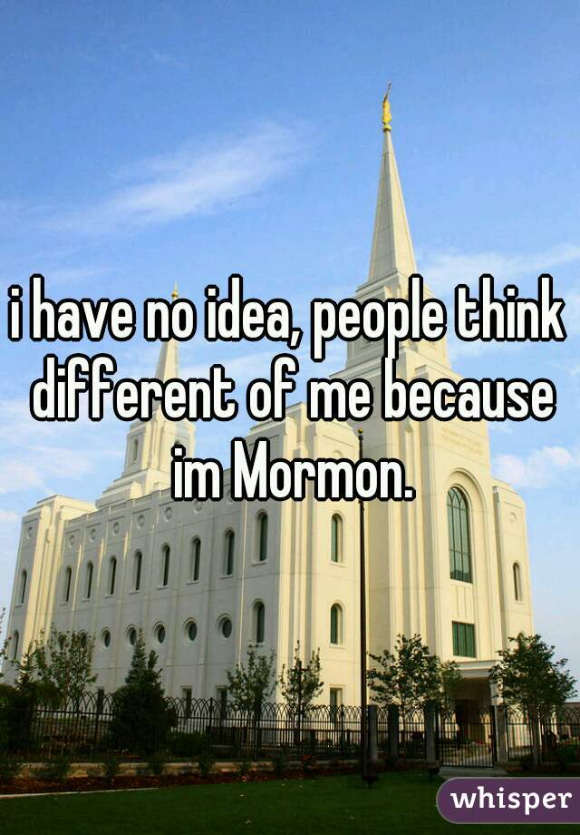 i have no idea, people think different of me because im Mormon.