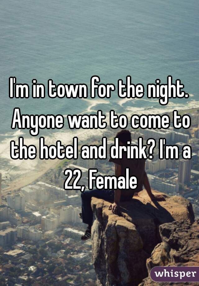 I'm in town for the night. Anyone want to come to the hotel and drink? I'm a 22, Female