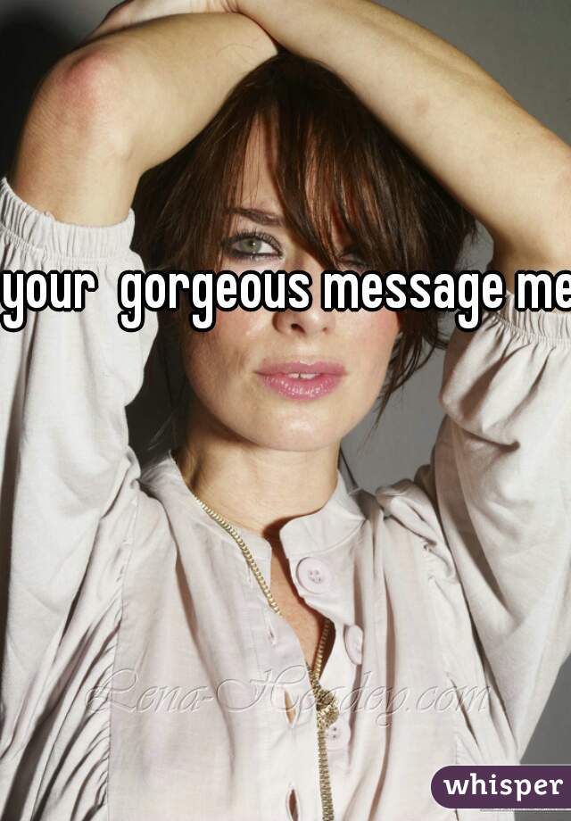 your  gorgeous message me 