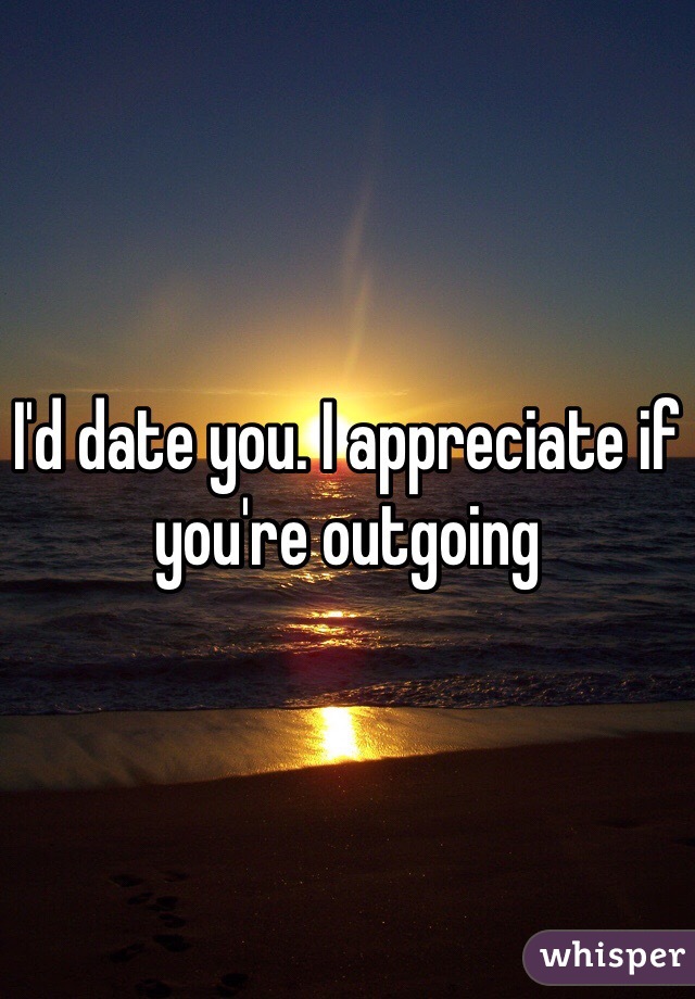 I'd date you. I appreciate if you're outgoing