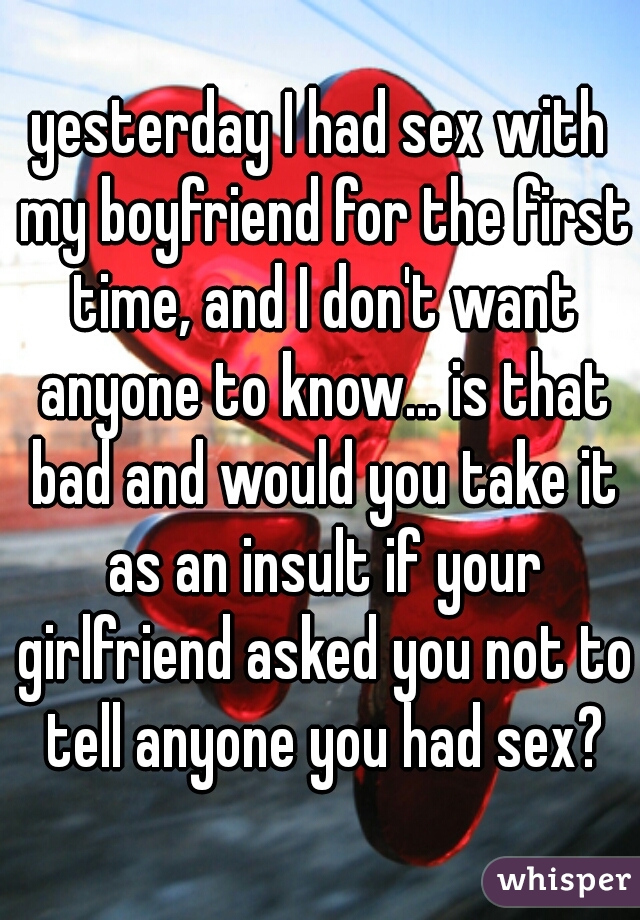 yesterday I had sex with my boyfriend for the first time, and I don't want anyone to know... is that bad and would you take it as an insult if your girlfriend asked you not to tell anyone you had sex?