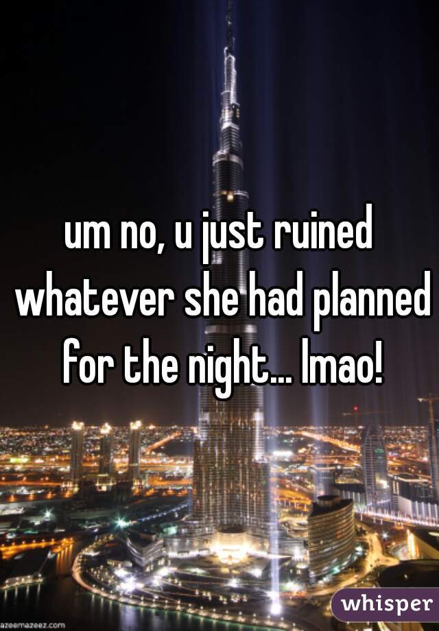 um no, u just ruined whatever she had planned for the night... lmao!