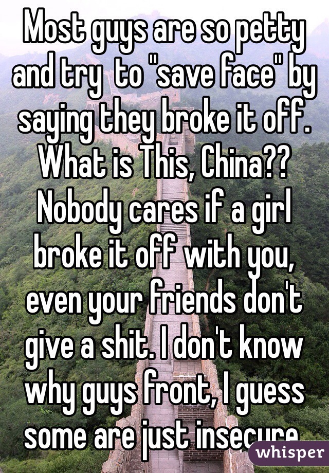 Most guys are so petty and try  to "save face" by saying they broke it off.
What is This, China?? Nobody cares if a girl broke it off with you, even your friends don't give a shit. I don't know why guys front, I guess some are just insecure.