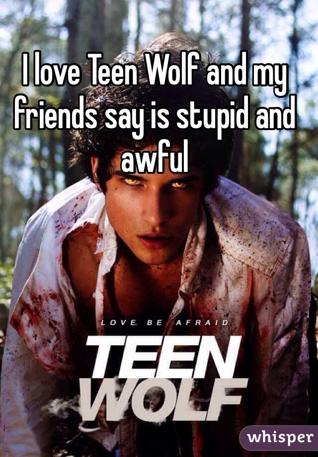 I love Teen Wolf and my friends say is stupid and awful 