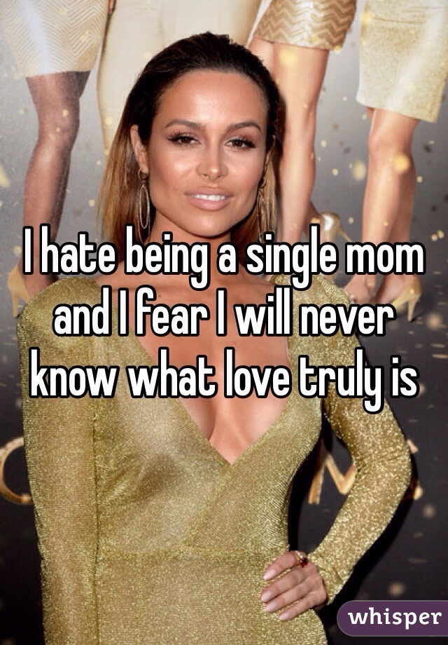 I hate being a single mom and I fear I will never know what love truly is