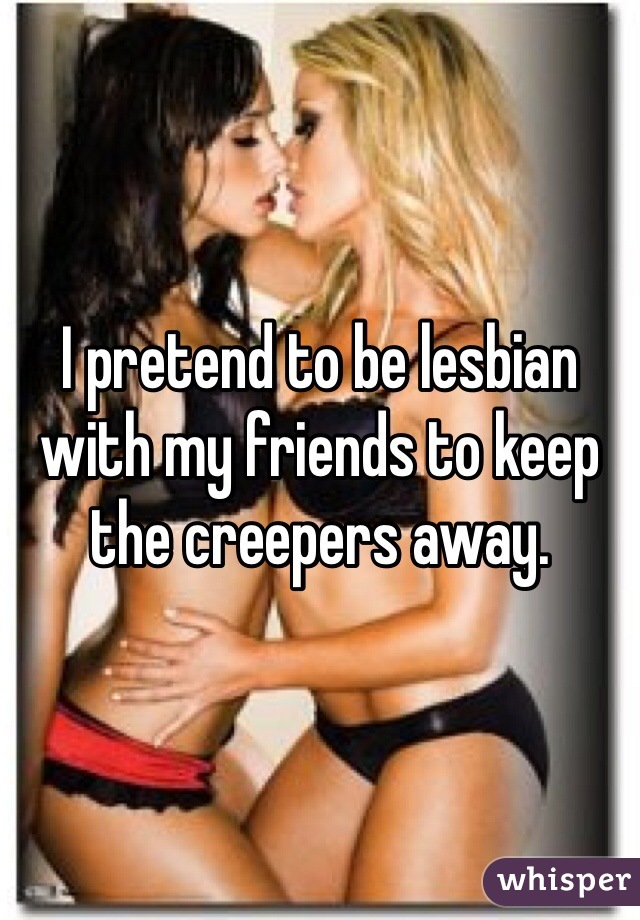 I pretend to be lesbian with my friends to keep the creepers away. 