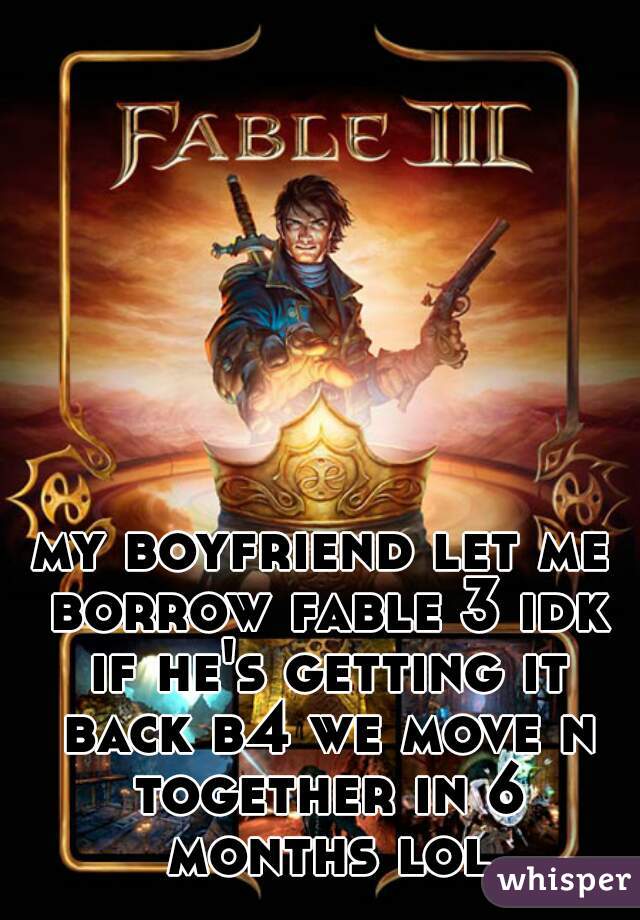 my boyfriend let me borrow fable 3 idk if he's getting it back b4 we move n together in 6 months lol