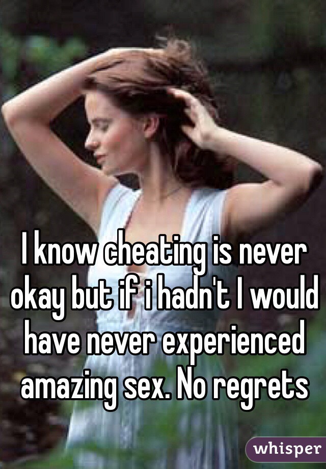 I know cheating is never okay but if i hadn't I would have never experienced amazing sex. No regrets 