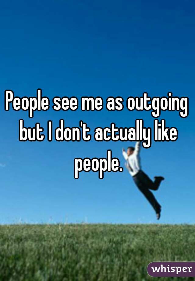 People see me as outgoing but I don't actually like people.