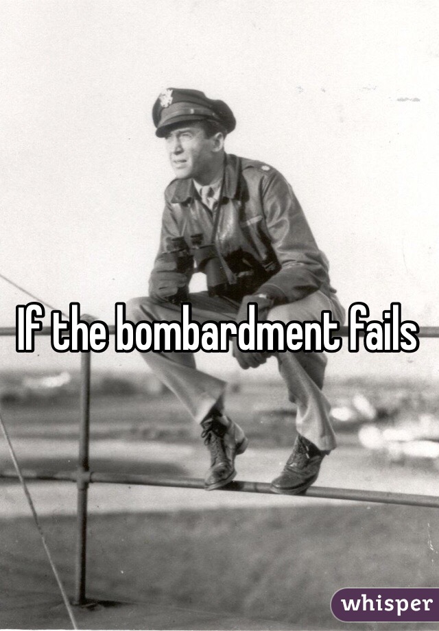 If the bombardment fails