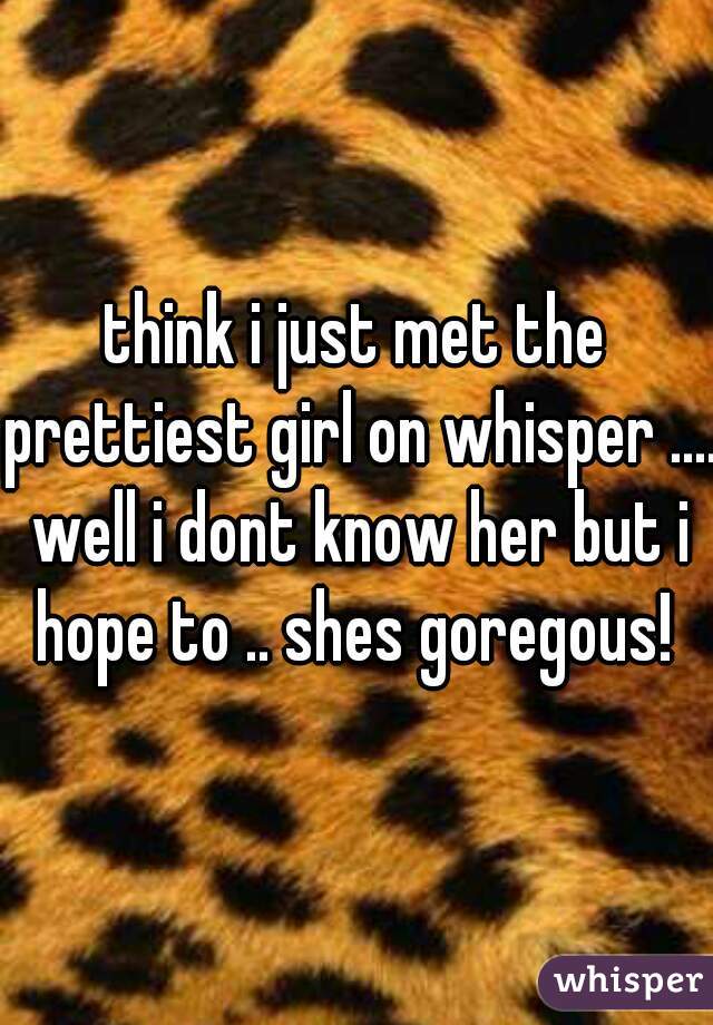 think i just met the prettiest girl on whisper .... well i dont know her but i hope to .. shes goregous! 