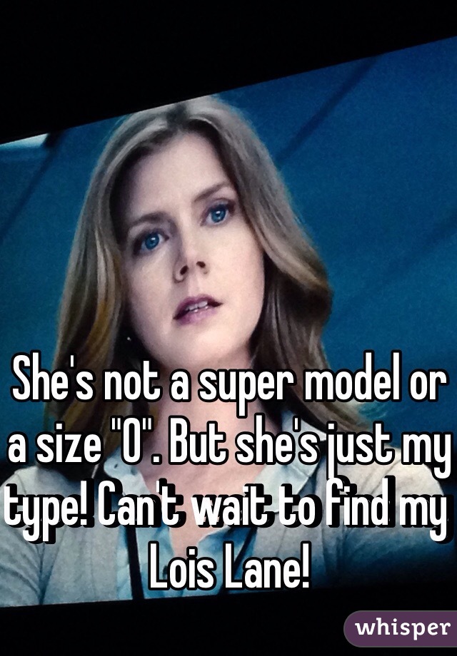 She's not a super model or a size "0". But she's just my type! Can't wait to find my Lois Lane!