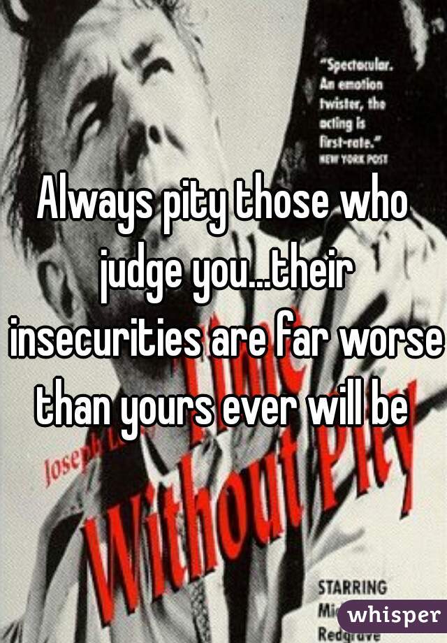 Always pity those who judge you...their insecurities are far worse than yours ever will be 