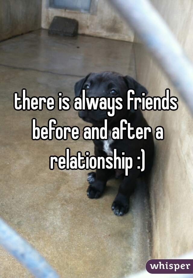 there is always friends before and after a relationship :)