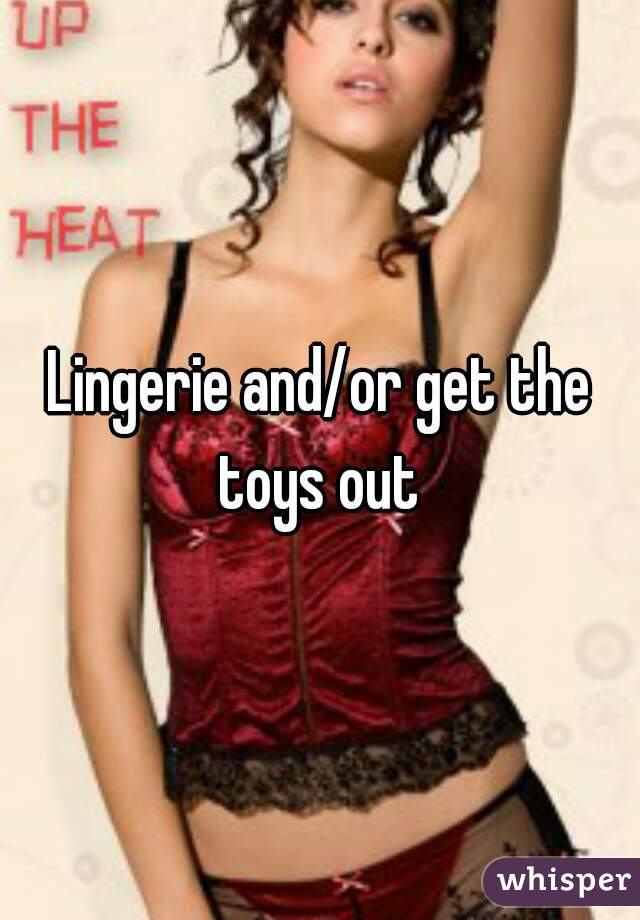 Lingerie and/or get the toys out 