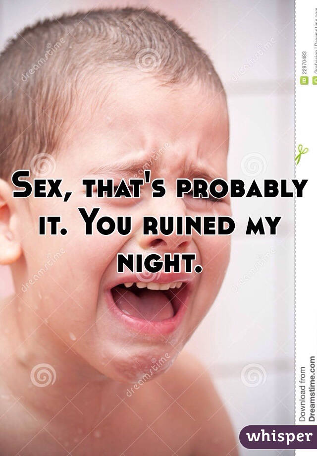 Sex, that's probably it. You ruined my night.