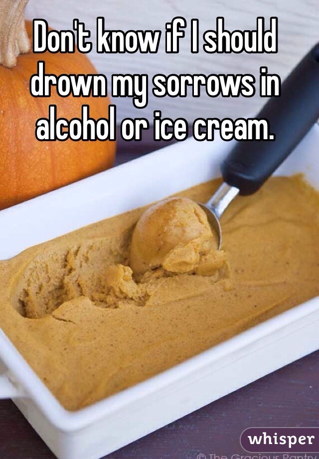 Don't know if I should drown my sorrows in alcohol or ice cream. 