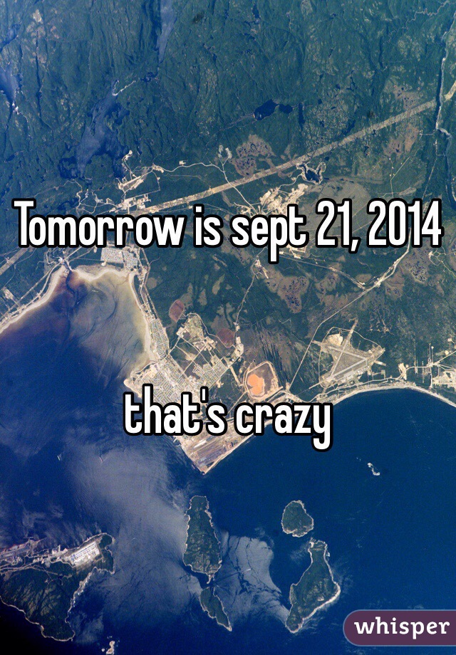 Tomorrow is sept 21, 2014 


that's crazy 