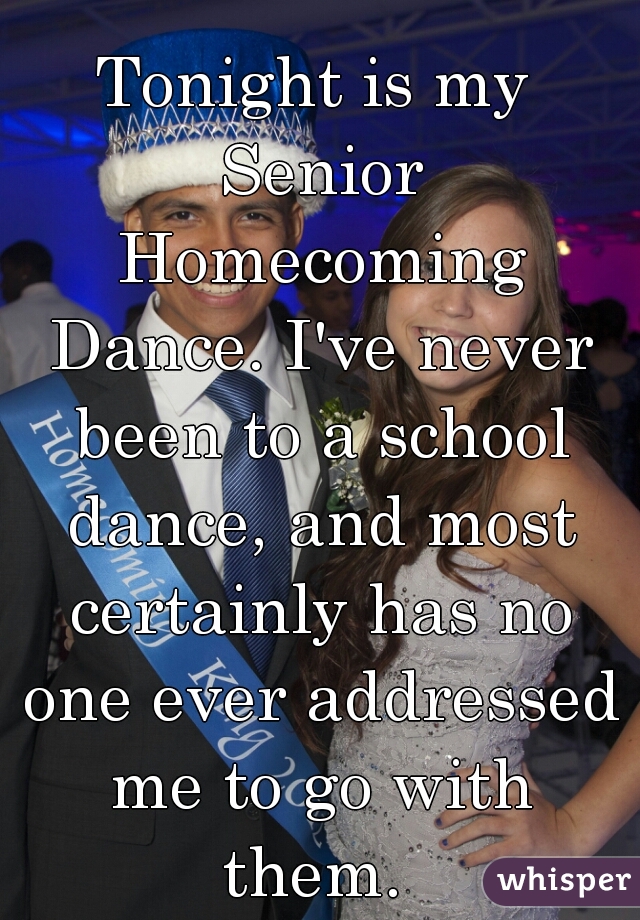 Tonight is my Senior Homecoming Dance. I've never been to a school dance, and most certainly has no one ever addressed me to go with them. 