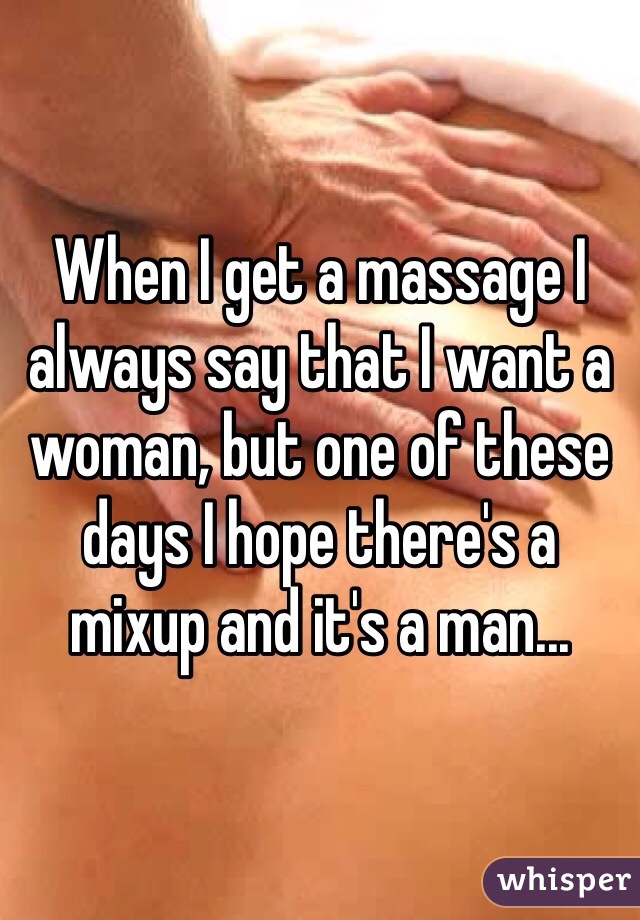 When I get a massage I always say that I want a woman, but one of these days I hope there's a mixup and it's a man...