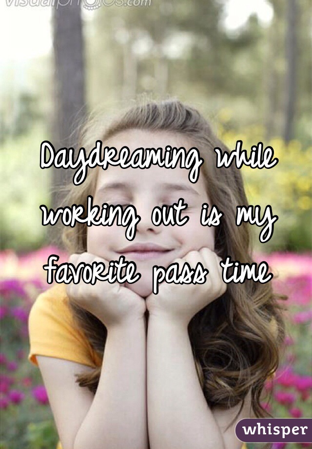 Daydreaming while working out is my favorite pass time 