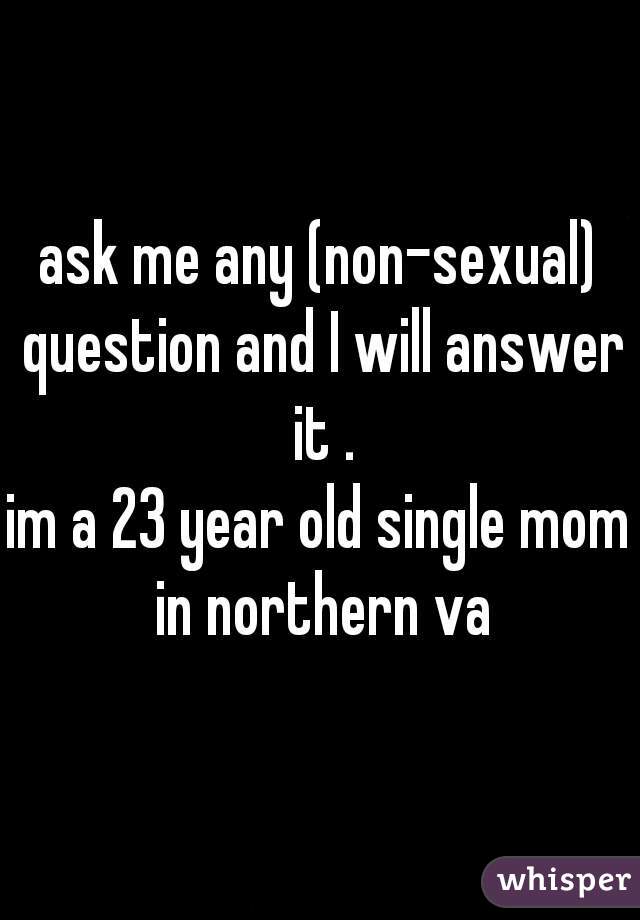 ask me any (non-sexual) question and I will answer it .

im a 23 year old single mom in northern va