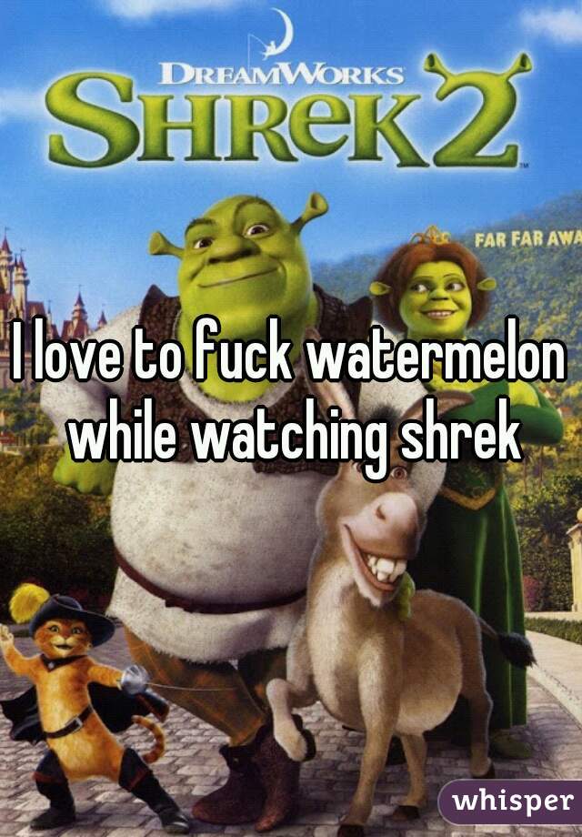 I love to fuck watermelon while watching shrek