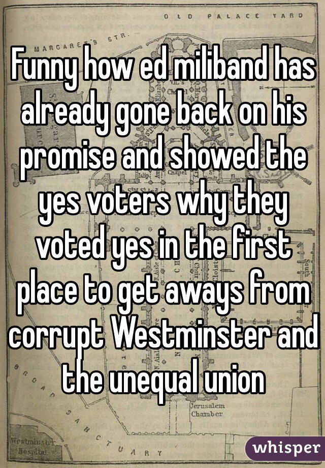 Funny how ed miliband has already gone back on his promise and showed the yes voters why they voted yes in the first place to get aways from corrupt Westminster and the unequal union