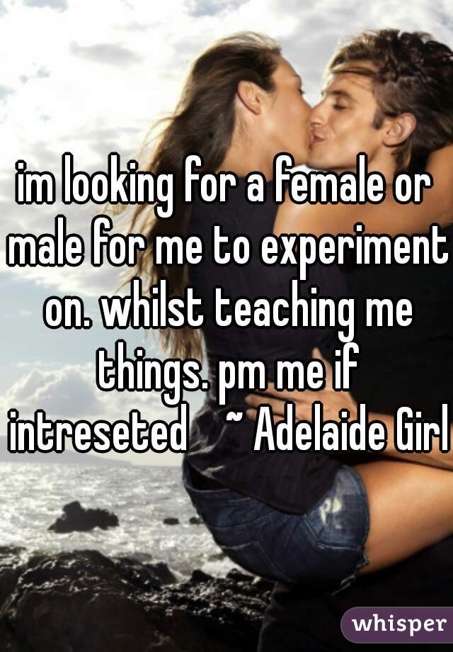 im looking for a female or male for me to experiment on. whilst teaching me things. pm me if intreseted    ~ Adelaide Girl