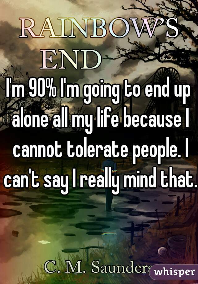 I'm 90% I'm going to end up alone all my life because I cannot tolerate people. I can't say I really mind that. 