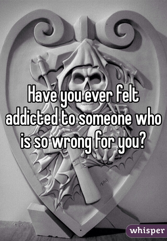 Have you ever felt addicted to someone who is so wrong for you? 