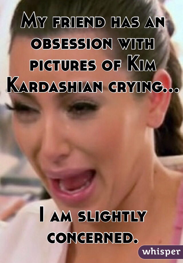 My friend has an obsession with pictures of Kim Kardashian crying... 





I am slightly concerned.