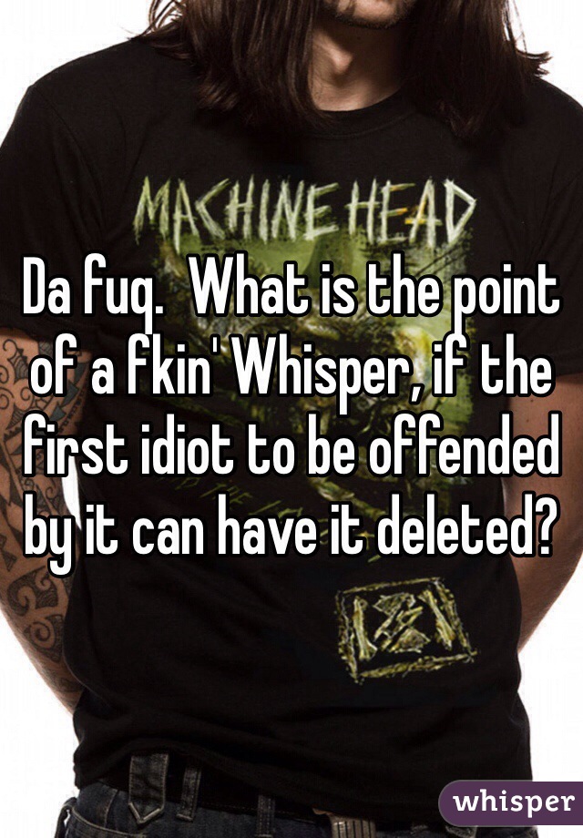 Da fuq.  What is the point of a fkin' Whisper, if the first idiot to be offended by it can have it deleted?