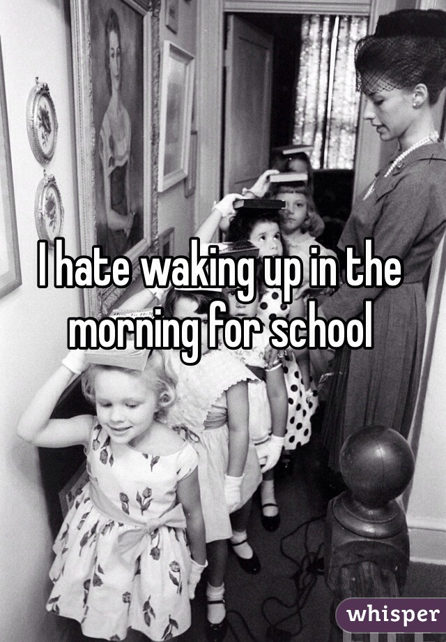 I hate waking up in the morning for school