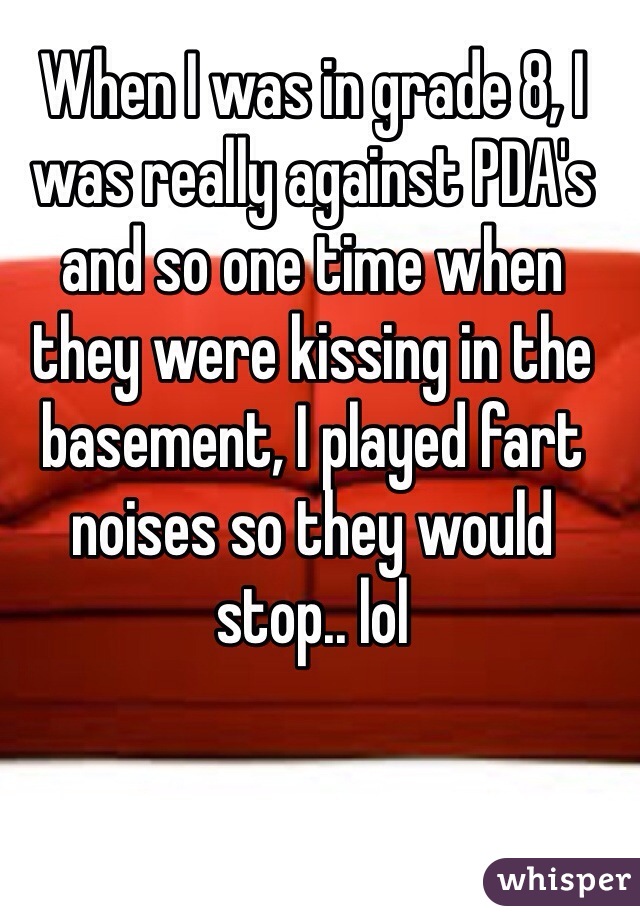 When I was in grade 8, I was really against PDA's and so one time when they were kissing in the basement, I played fart noises so they would stop.. lol