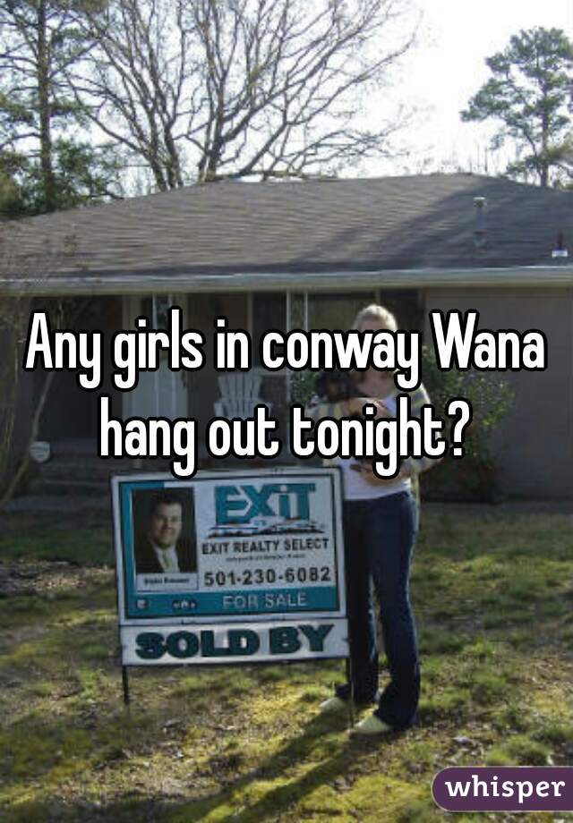 Any girls in conway Wana hang out tonight? 