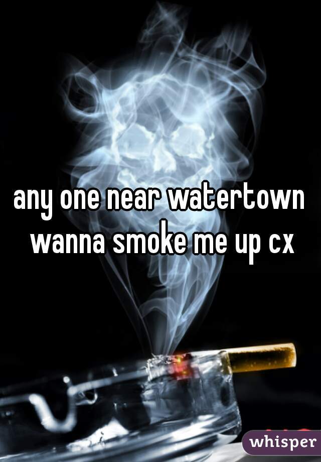 any one near watertown wanna smoke me up cx