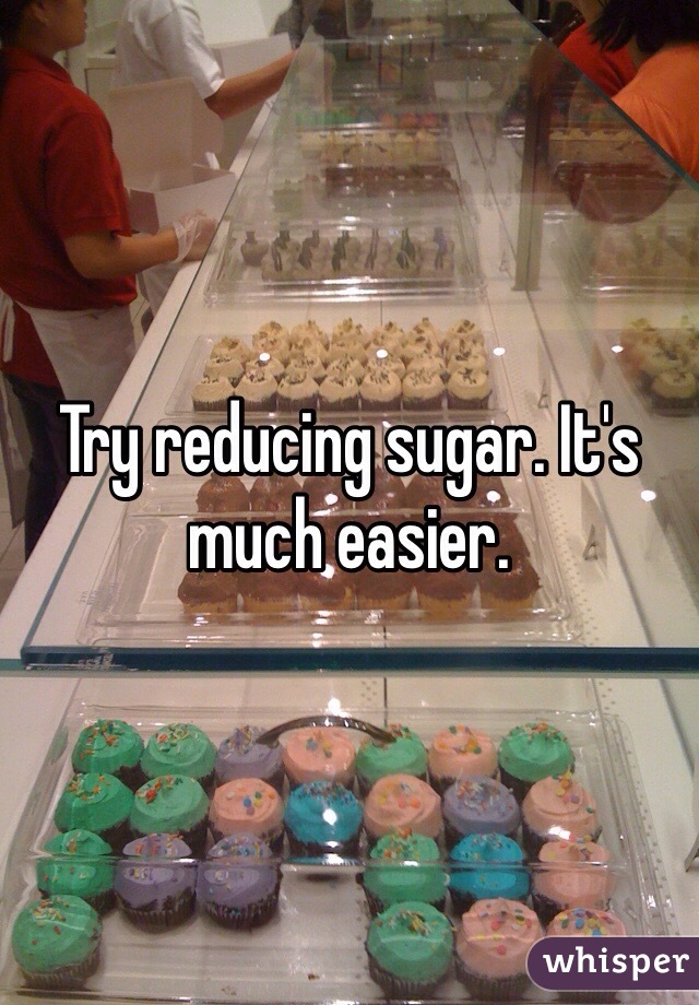 Try reducing sugar. It's much easier.