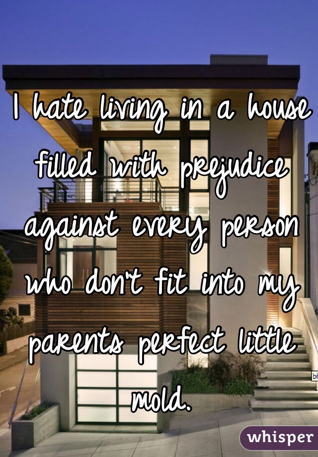 I hate living in a house filled with prejudice against every person who don't fit into my parents perfect little mold. 