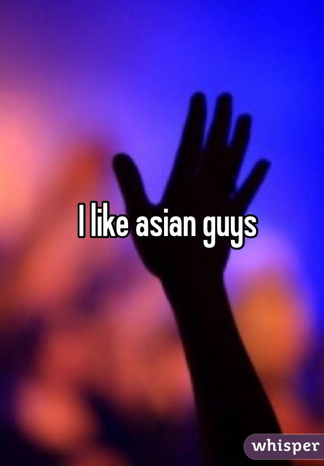 I like asian guys 