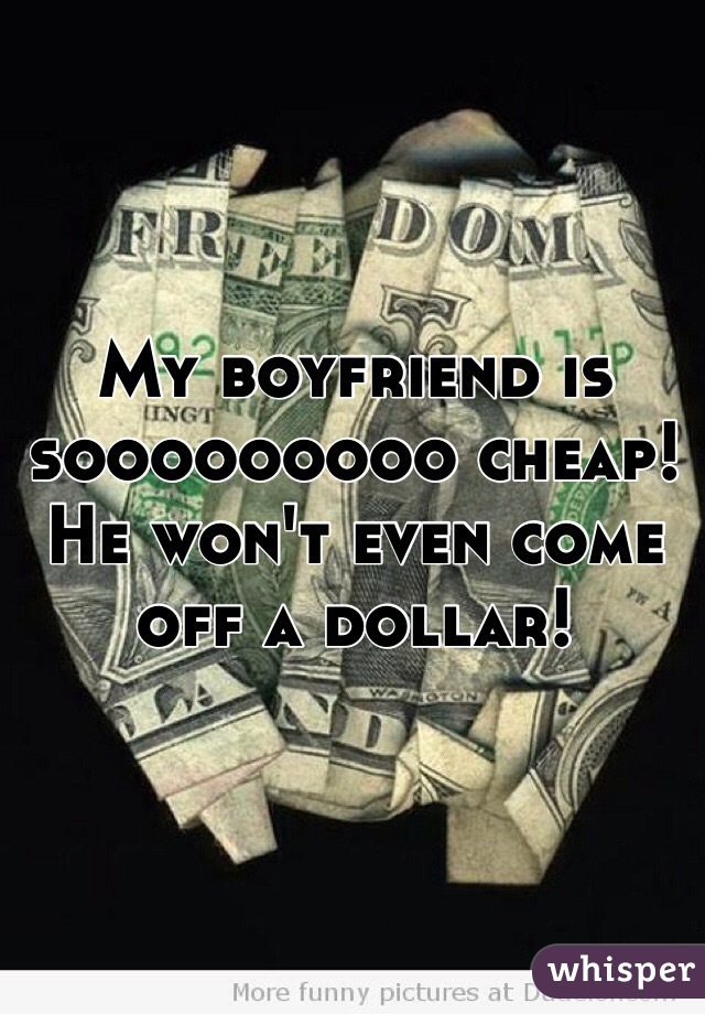 My boyfriend is sooooooooo cheap! He won't even come off a dollar!