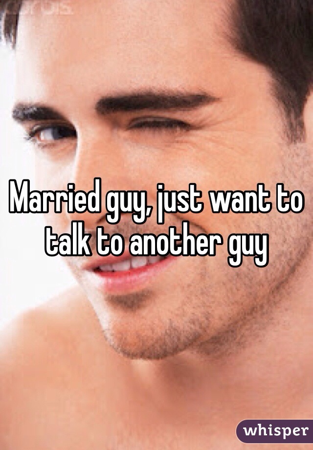 Married guy, just want to talk to another guy