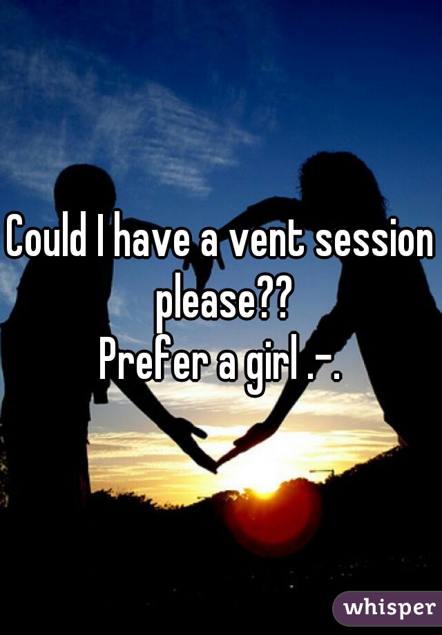 Could I have a vent session please??

Prefer a girl .-.